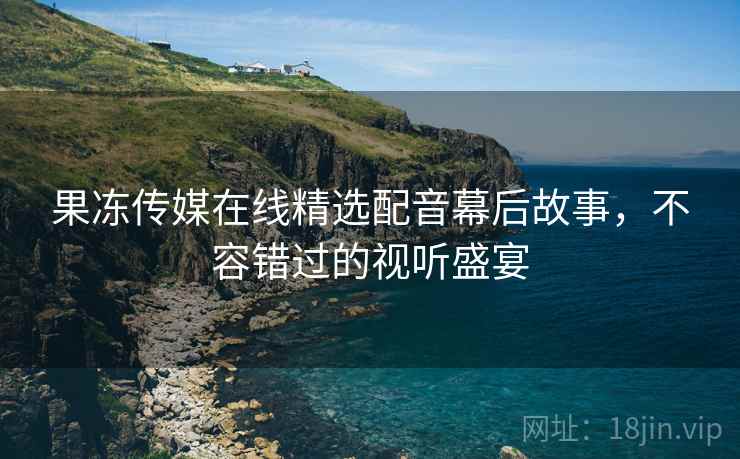 果冻传媒在线精选配音幕后故事,不容错过的视听盛宴 第2张 果冻传媒在线精选配音幕后故事,不容错过的视听盛宴 第2张