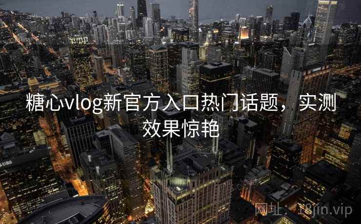 糖心vlog新官方入口热门话题,实测效果惊艳 第1张 糖心vlog新官方入口热门话题,实测效果惊艳 第1张