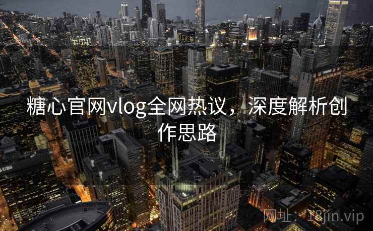 糖心官网vlog全网热议，深度解析创作思路  第2张