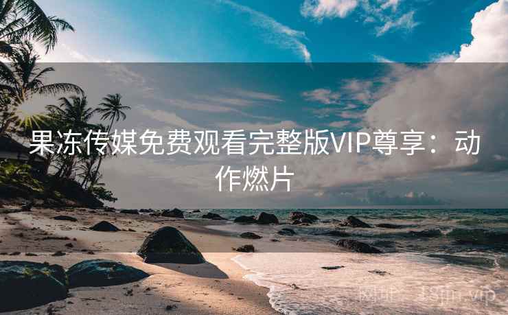 果冻传媒免费观看完整版VIP尊享:动作燃片 第1张 果冻传媒免费观看完整版VIP尊享:动作燃片 第1张