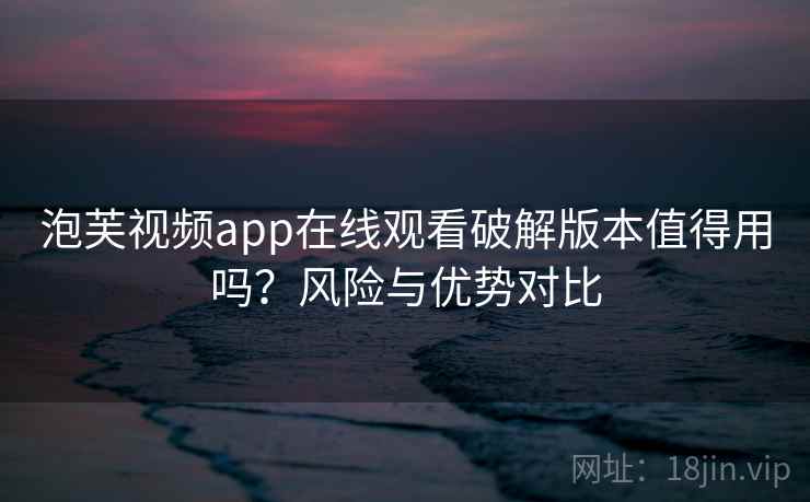 泡芙视频app在线观看破解版本值得用吗？风险与优势对比  第1张