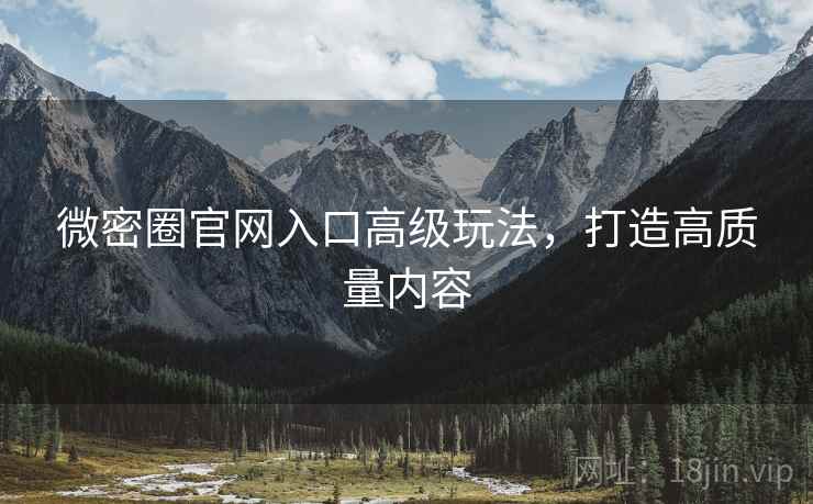 微密圈官网入口高级玩法，打造高质量内容  第2张