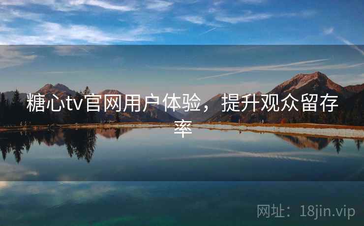 糖心tv官网用户体验，提升观众留存率  第1张