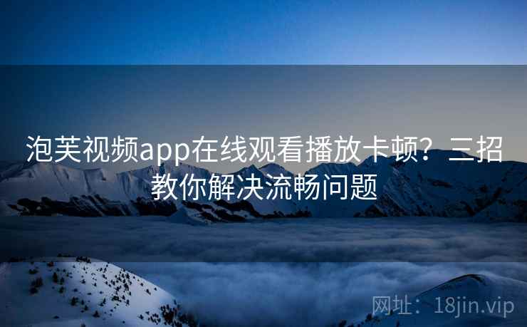 泡芙视频app在线观看播放卡顿？三招教你解决流畅问题  第2张