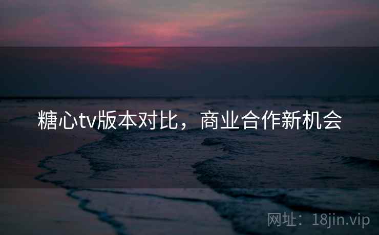 糖心tv版本对比，商业合作新机会  第1张