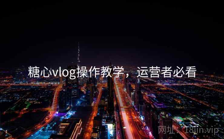 糖心vlog操作教学，运营者必看  第1张