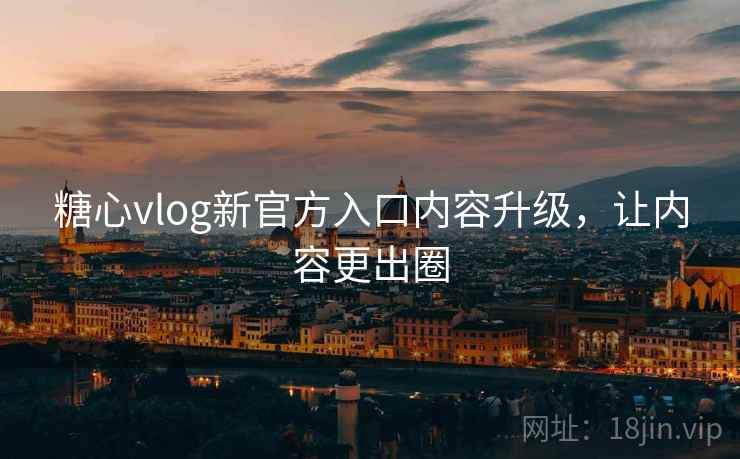 糖心vlog新官方入口内容升级，让内容更出圈  第1张