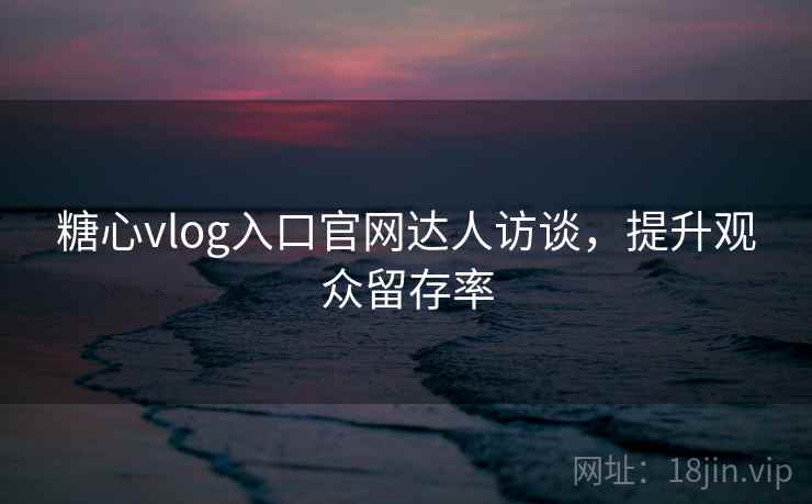 糖心vlog入口官网达人访谈,提升观众留存率 第2张 糖心vlog入口官网达人访谈,提升观众留存率 第2张