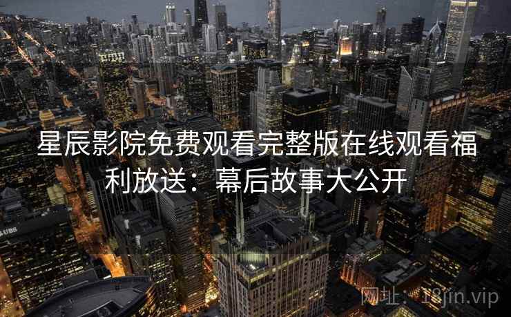 星辰影院免费观看完整版在线观看福利放送:幕后故事大公开