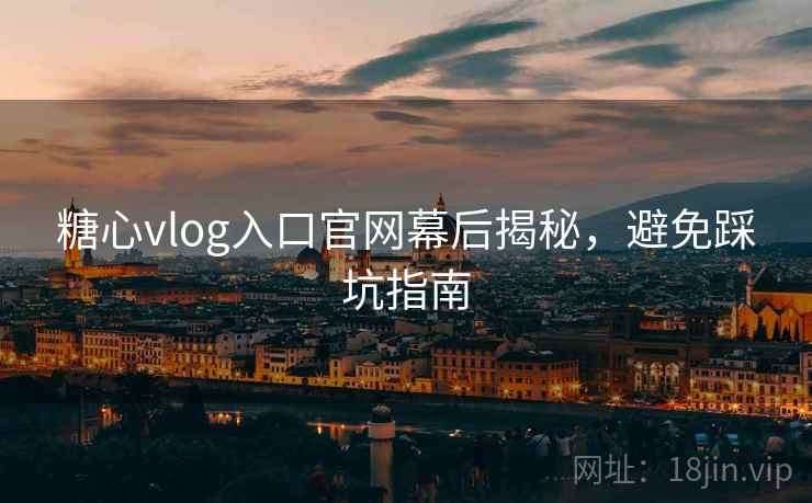 糖心vlog入口官网幕后揭秘，避免踩坑指南  第2张