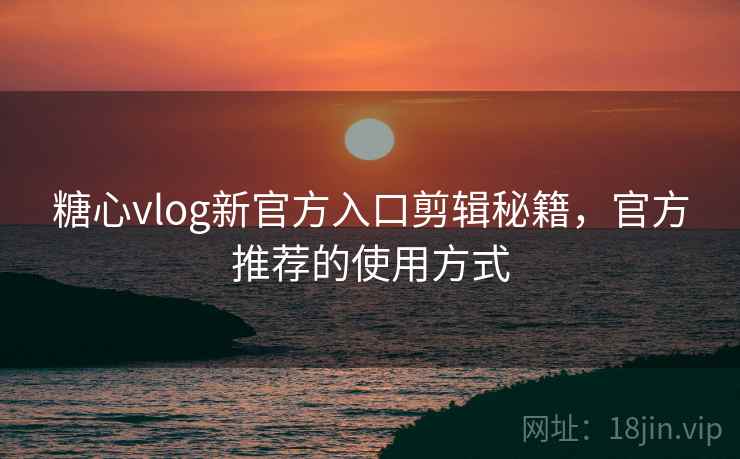 糖心vlog新官方入口剪辑秘籍,官方推荐的使用方式