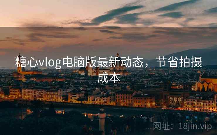 糖心vlog电脑版最新动态，节省拍摄成本  第1张