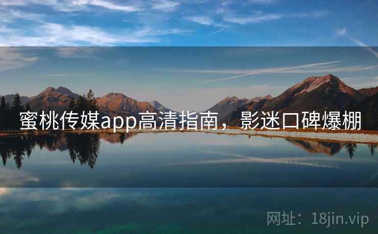 蜜桃传媒app高清指南，影迷口碑爆棚