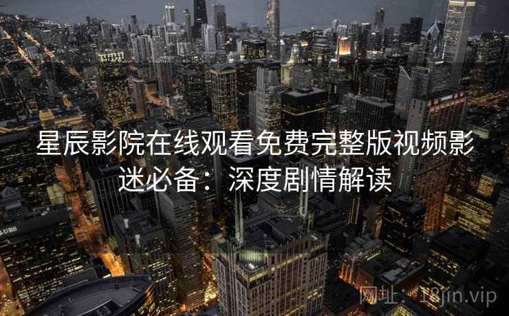 星辰影院在线观看免费完整版视频影迷必备：深度剧情解读