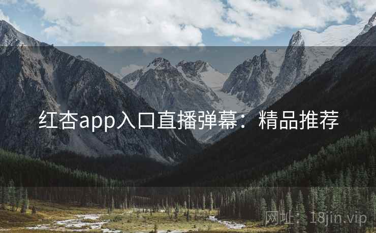 红杏app入口直播弹幕：精品推荐