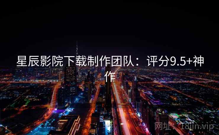 星辰影院下载制作团队：评分9.5+神作  第1张