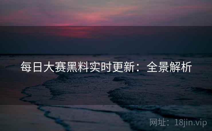 每日大赛黑料实时更新：全景解析