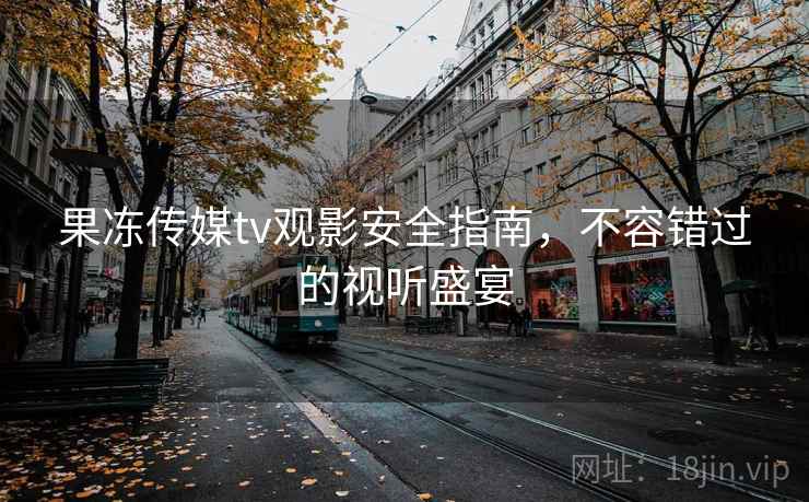 果冻传媒tv观影安全指南，不容错过的视听盛宴  第2张