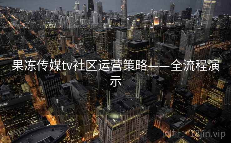 果冻传媒tv社区运营策略——全流程演示 第1张 果冻传媒tv社区运营策略——全流程演示 第1张