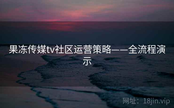 果冻传媒tv社区运营策略——全流程演示 第2张 果冻传媒tv社区运营策略——全流程演示 第2张