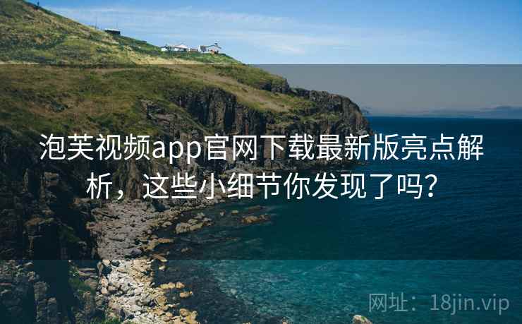 泡芙视频app官网下载最新版亮点解析,这些小细节你发现了吗? 第2张 泡芙视频app官网下载最新版亮点解析,这些小细节你发现了吗? 第2张