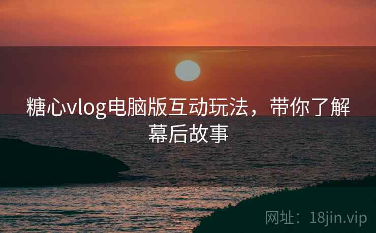 糖心vlog电脑版互动玩法,带你了解幕后故事 第1张 糖心vlog电脑版互动玩法,带你了解幕后故事 第1张