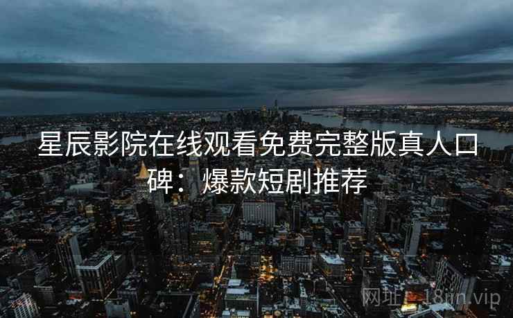 星辰影院在线观看免费完整版真人口碑：爆款短剧推荐  第2张